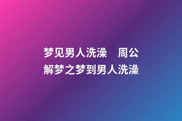 梦见男人洗澡　周公解梦之梦到男人洗澡